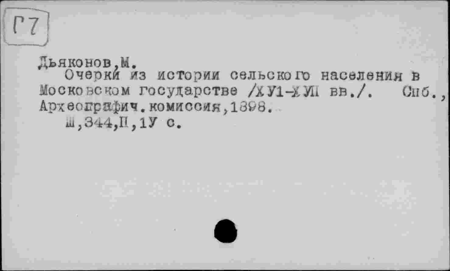 ﻿Дьяконов,М.
Очерки из истории сельского населения в Московском государстве /ХУ1-ХИІ вв./. Снб. Археографии,комиссия,13^8.
ш,344,П,1У с.